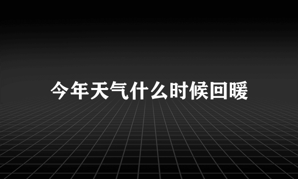 今年天气什么时候回暖