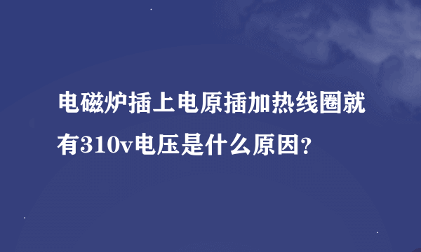 电磁炉插上电原插加热线圈就有310v电压是什么原因？