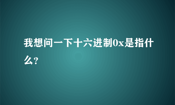 我想问一下十六进制0x是指什么？