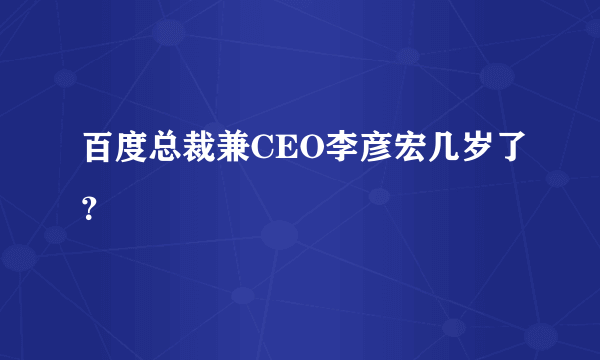 百度总裁兼CEO李彦宏几岁了？