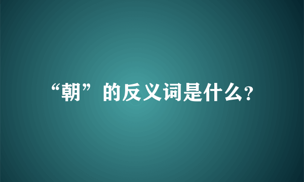 “朝”的反义词是什么？