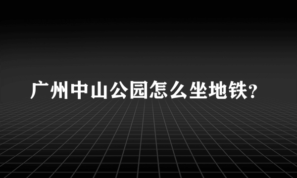 广州中山公园怎么坐地铁？