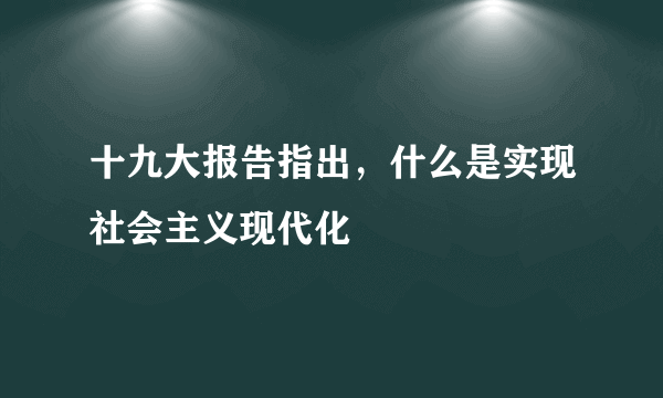 十九大报告指出，什么是实现社会主义现代化