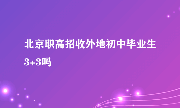 北京职高招收外地初中毕业生3+3吗