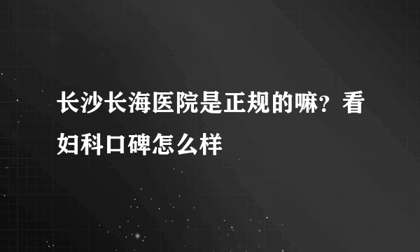 长沙长海医院是正规的嘛？看妇科口碑怎么样