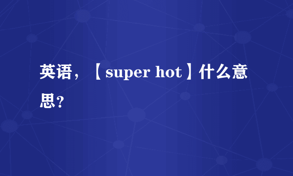 英语，【super hot】什么意思？