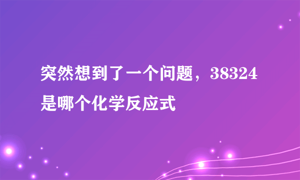 突然想到了一个问题，38324是哪个化学反应式