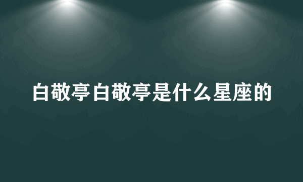 白敬亭白敬亭是什么星座的