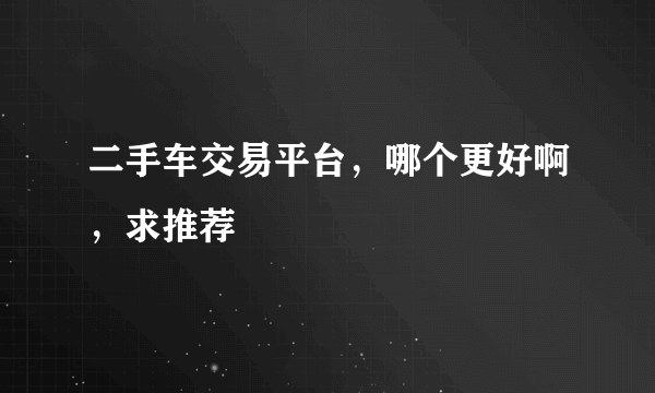 二手车交易平台，哪个更好啊，求推荐