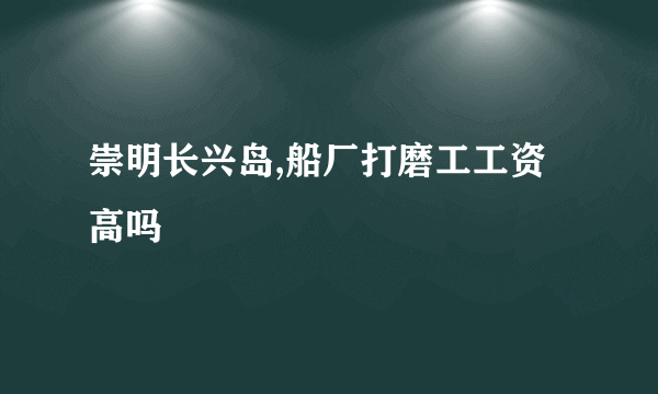 崇明长兴岛,船厂打磨工工资高吗