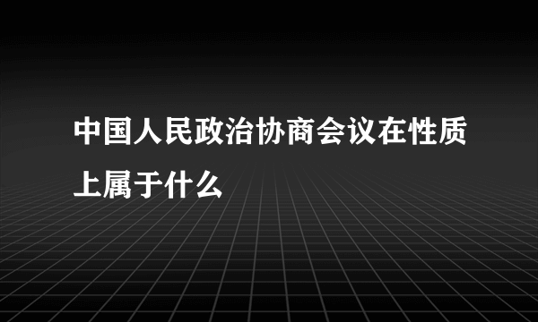 中国人民政治协商会议在性质上属于什么