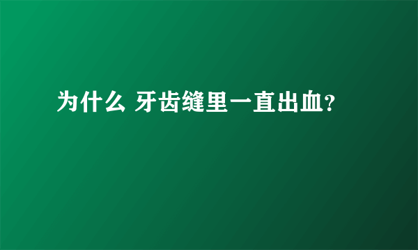 为什么 牙齿缝里一直出血？