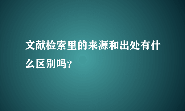 文献检索里的来源和出处有什么区别吗？