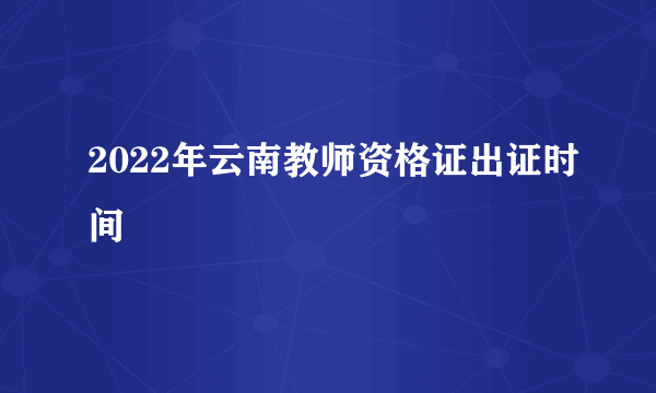 2022年云南教师资格证出证时间