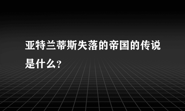 亚特兰蒂斯失落的帝国的传说是什么？