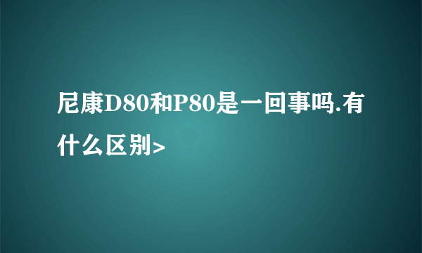 尼康D80和P80是一回事吗.有什么区别>