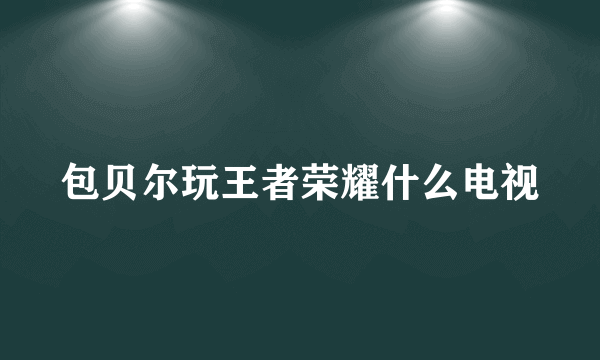 包贝尔玩王者荣耀什么电视