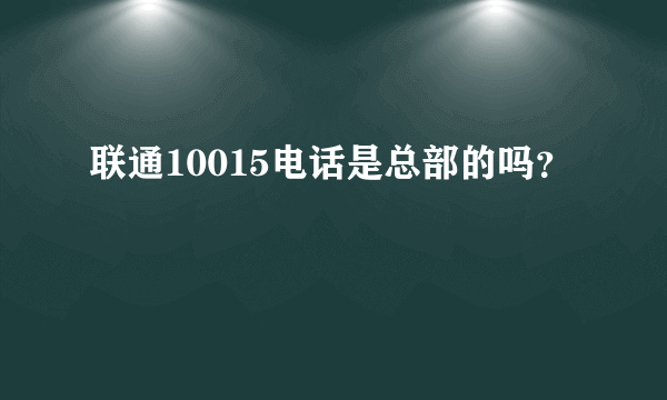 联通10015电话是总部的吗？