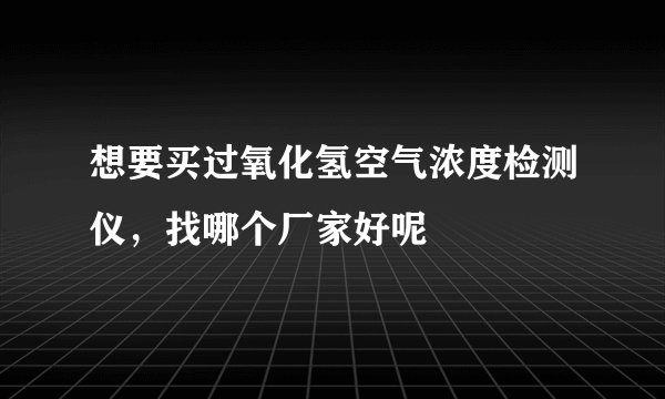 想要买过氧化氢空气浓度检测仪，找哪个厂家好呢