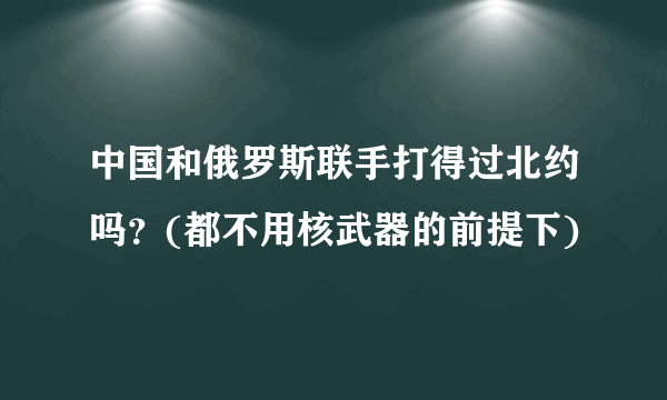 中国和俄罗斯联手打得过北约吗？(都不用核武器的前提下)