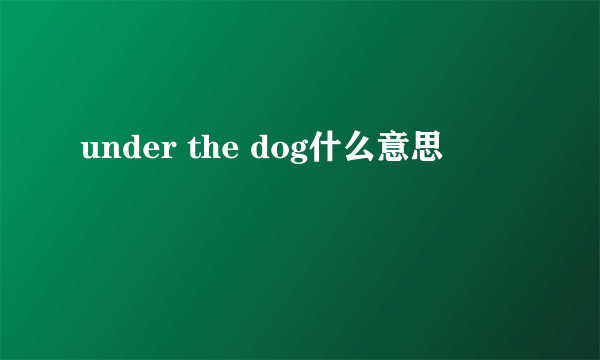 under the dog什么意思