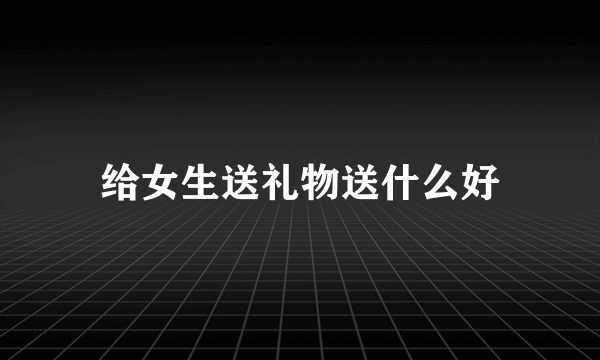 给女生送礼物送什么好