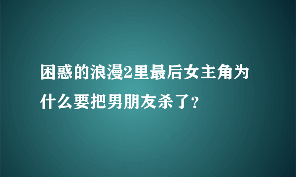 困惑的浪漫2里最后女主角为什么要把男朋友杀了？