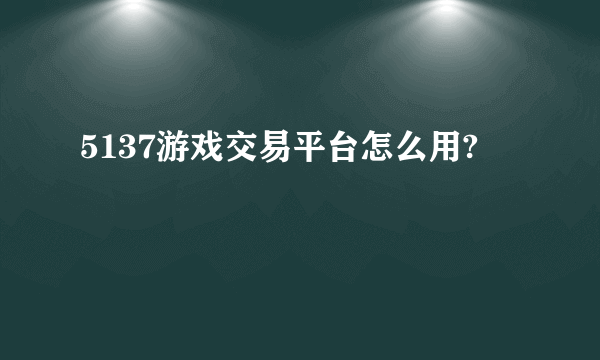 5137游戏交易平台怎么用?