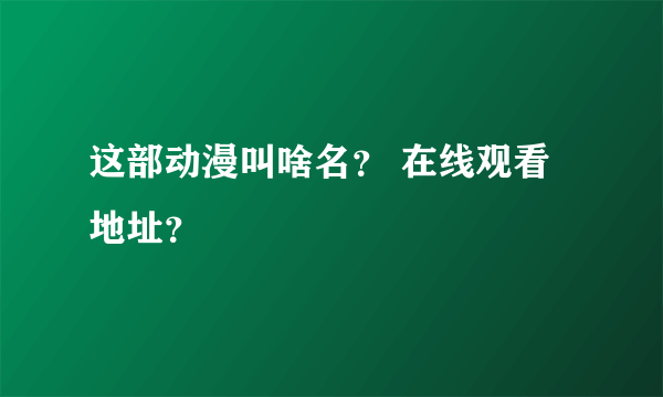 这部动漫叫啥名？ 在线观看地址？