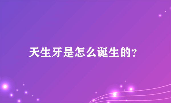 天生牙是怎么诞生的？