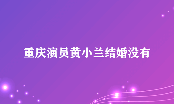 重庆演员黄小兰结婚没有