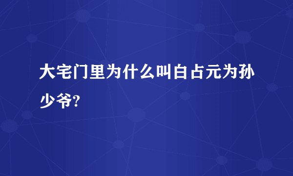 大宅门里为什么叫白占元为孙少爷?