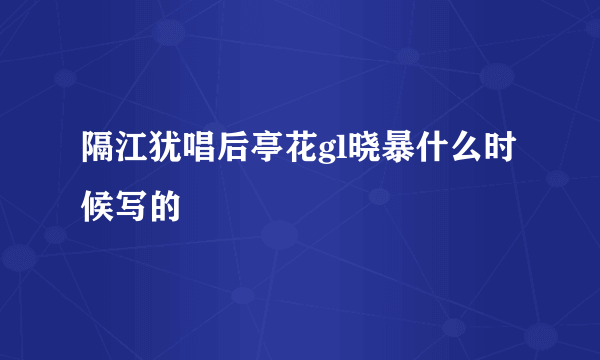 隔江犹唱后亭花gl晓暴什么时候写的