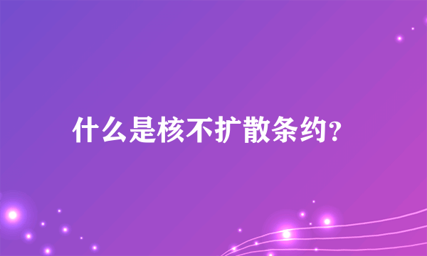 什么是核不扩散条约？