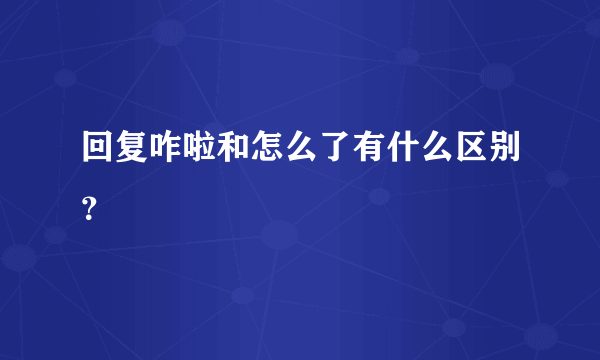 回复咋啦和怎么了有什么区别？