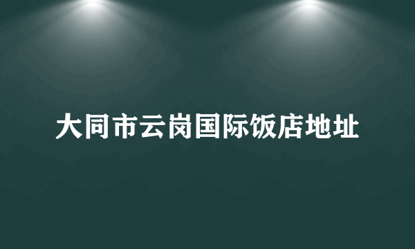 大同市云岗国际饭店地址