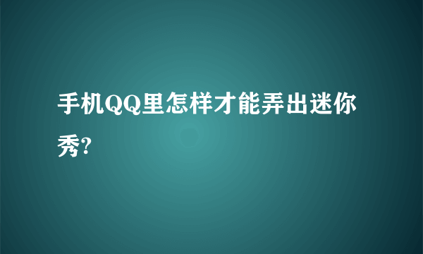 手机QQ里怎样才能弄出迷你秀?