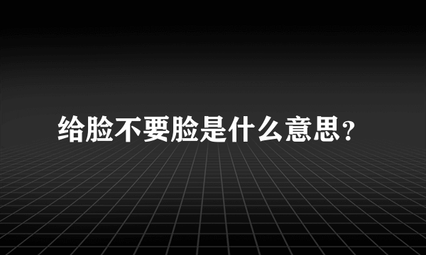 给脸不要脸是什么意思？