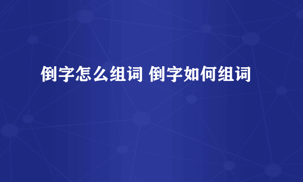 倒字怎么组词 倒字如何组词