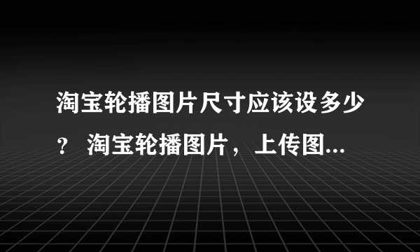 淘宝轮播图片尺寸应该设多少？ 淘宝轮播图片，上传图片尺寸是750*450，但是右边都空着的。 应设多少？