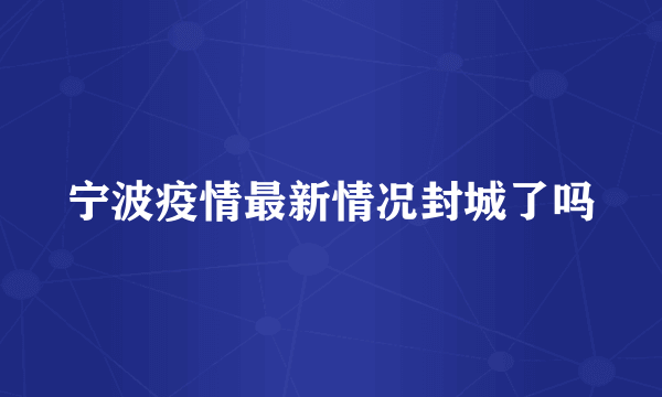 宁波疫情最新情况封城了吗