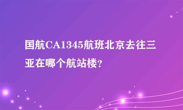 国航CA1345航班北京去往三亚在哪个航站楼？