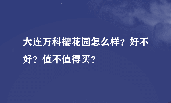 大连万科樱花园怎么样？好不好？值不值得买？