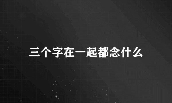 三个字在一起都念什么