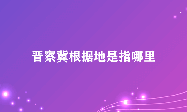 晋察冀根据地是指哪里