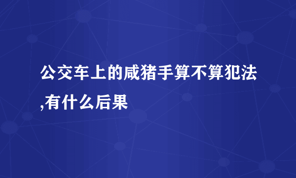 公交车上的咸猪手算不算犯法,有什么后果