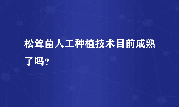 松耸菌人工种植技术目前成熟了吗？