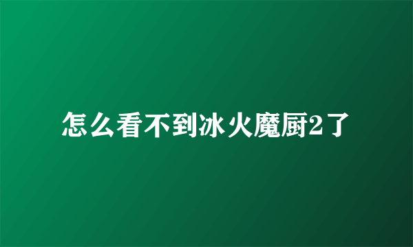 怎么看不到冰火魔厨2了