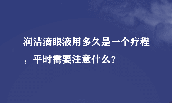 润洁滴眼液用多久是一个疗程，平时需要注意什么？