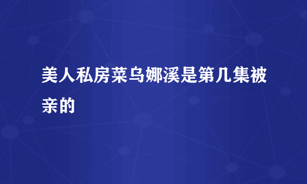 美人私房菜乌娜溪是第几集被亲的